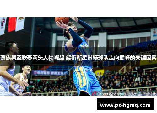 聚焦男篮联赛箭头人物崛起 解析新星带领球队走向巅峰的关键因素