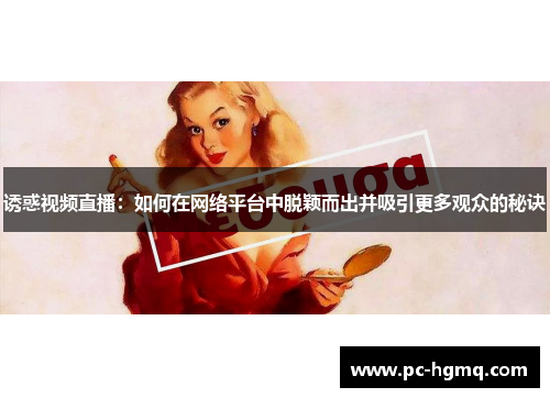 诱惑视频直播：如何在网络平台中脱颖而出并吸引更多观众的秘诀