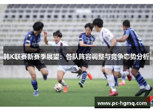 韩K联赛新赛季展望：各队阵容调整与竞争态势分析